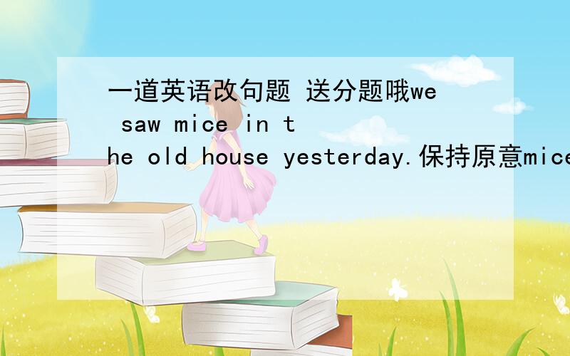 一道英语改句题 送分题哦we saw mice in the old house yesterday.保持原意mice running in the old house yesterday.填空于问号处