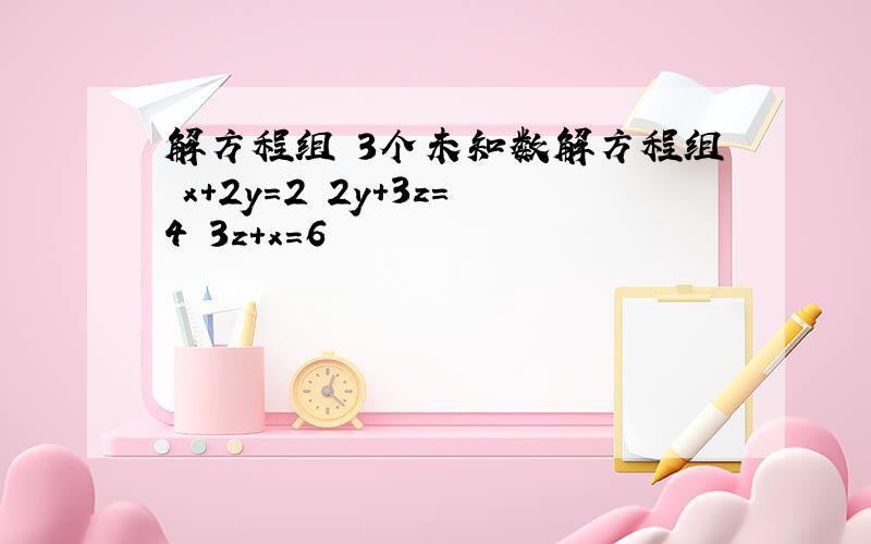 解方程组 3个未知数解方程组 x+2y=2 2y+3z=4 3z+x=6