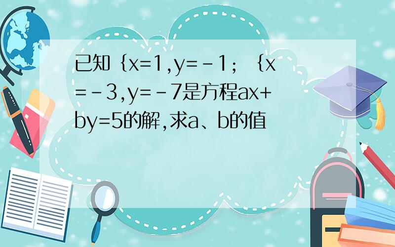 已知｛x=1,y=-1；｛x=-3,y=-7是方程ax+by=5的解,求a、b的值
