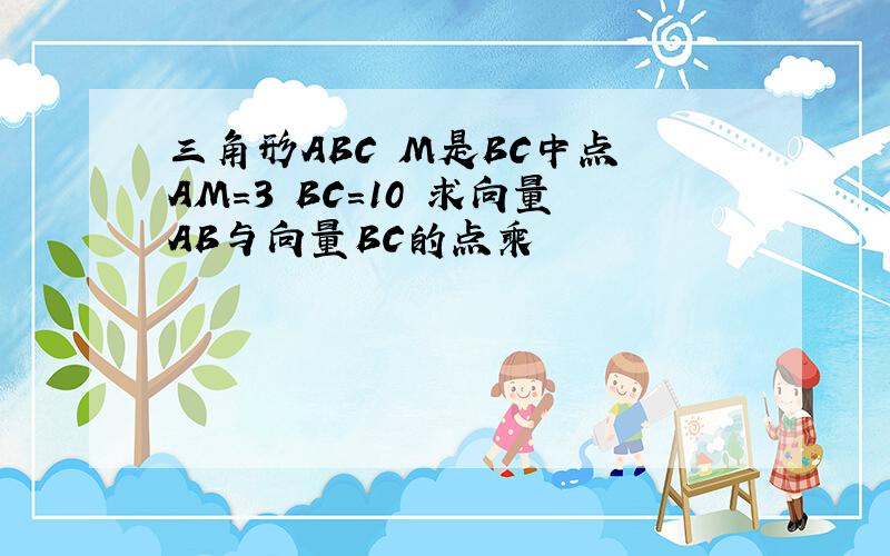 三角形ABC M是BC中点 AM=3 BC=10 求向量AB与向量BC的点乘