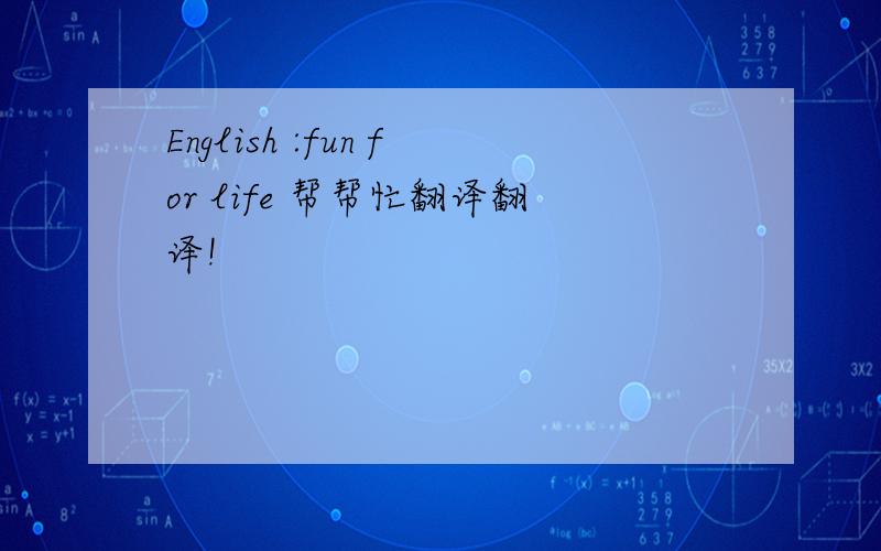 English :fun for life 帮帮忙翻译翻译!