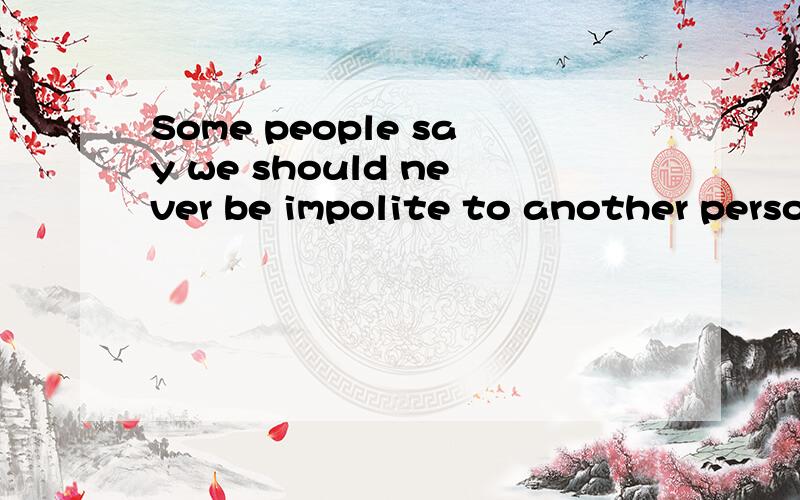 Some people say we should never be impolite to another person.Do you agree or disagree?托福作文,这个题目该怎么写3个分论点,