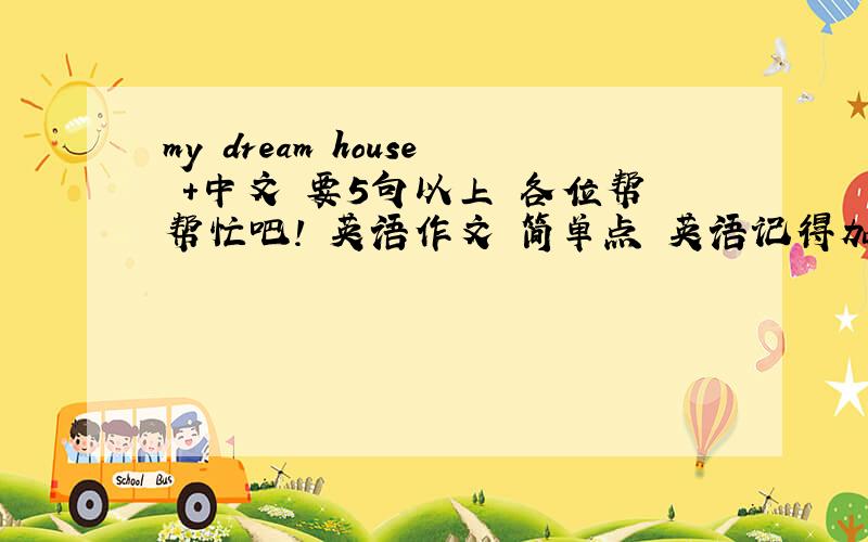 my dream house +中文 要5句以上 各位帮帮忙吧! 英语作文 简单点 英语记得加中文   今天就要    快点