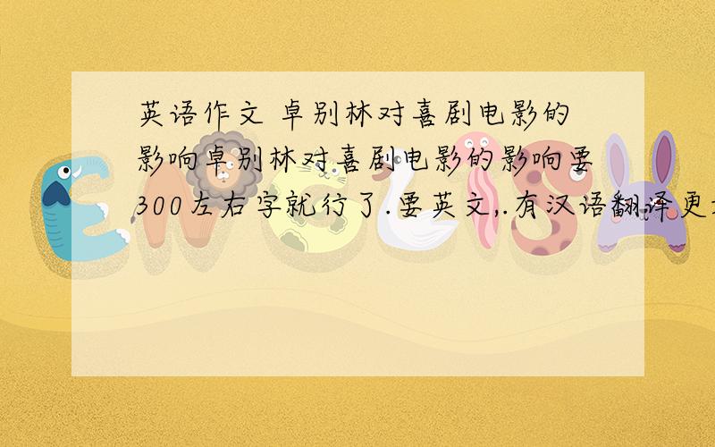 英语作文 卓别林对喜剧电影的影响卓别林对喜剧电影的影响要300左右字就行了.要英文,.有汉语翻译更好B07312班已有人引用。切勿重复。