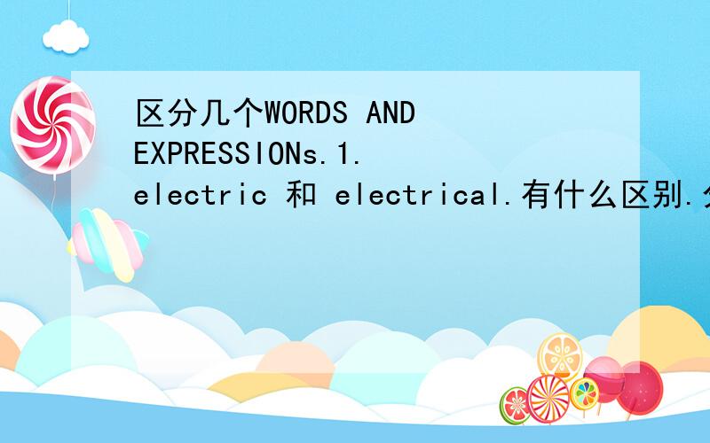 区分几个WORDS AND EXPRESSIONs.1.electric 和 electrical.有什么区别.分别用于哪些词组.2.有几个长得比较像content的词.有哪些.中文是什么.