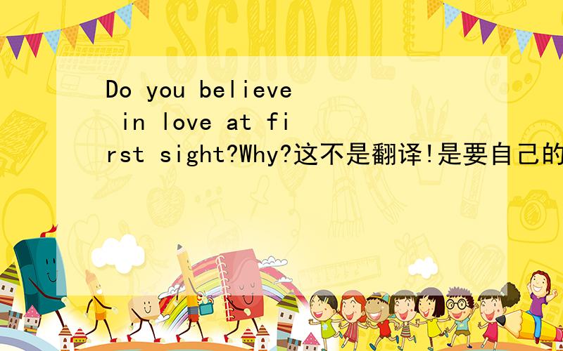 Do you believe in love at first sight?Why?这不是翻译!是要自己的看法.最好用英文.Why or why not?PS:My opinion is YES