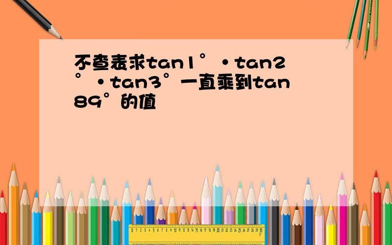 不查表求tan1°·tan2°·tan3°一直乘到tan89°的值
