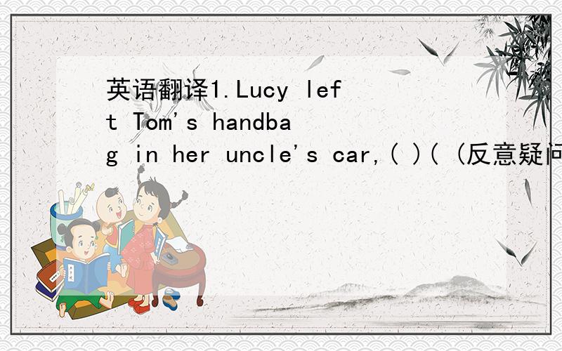英语翻译1.Lucy left Tom's handbag in her uncle's car,( )( (反意疑问句)2.I borrowed a novel from the school library three days ago.（改为同义句）I ( )( ) a novel of the ( )( )( )( )( ).3.Dick's father was beating him yesterday evening.