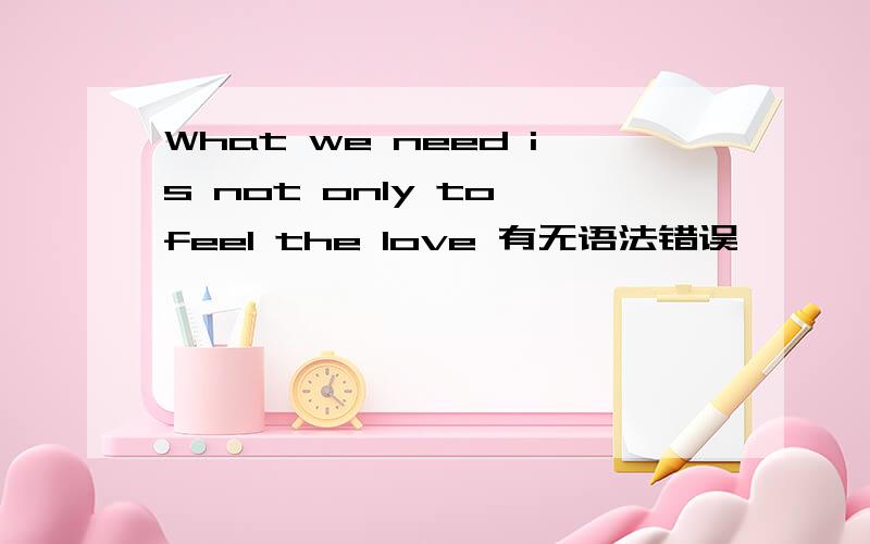 What we need is not only to feel the love 有无语法错误