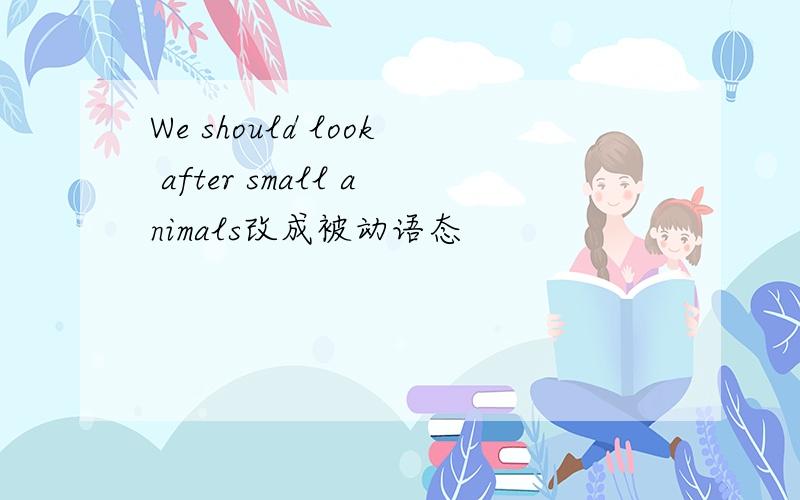 We should look after small animals改成被动语态