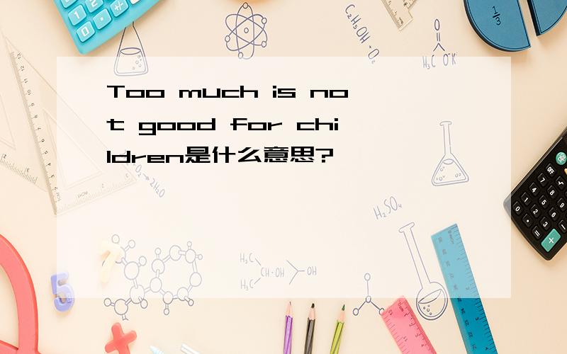 Too much is not good for children是什么意思?