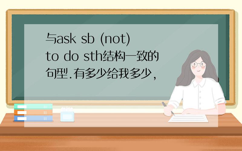 与ask sb (not) to do sth结构一致的句型.有多少给我多少,