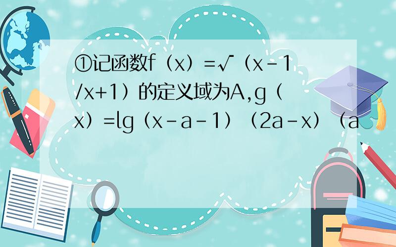 ①记函数f（x）=√（x-1/x+1）的定义域为A,g（x）=lg（x-a-1）（2a-x）（a