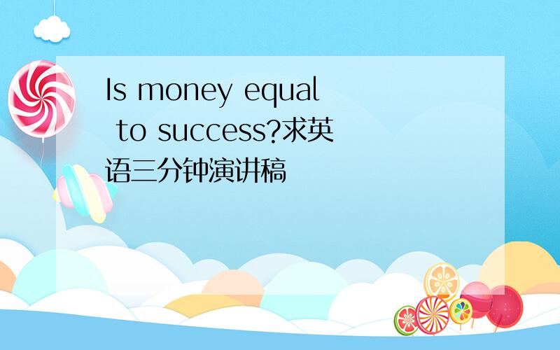 Is money equal to success?求英语三分钟演讲稿