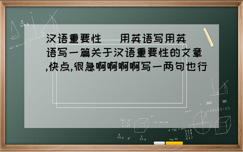 汉语重要性   用英语写用英语写一篇关于汉语重要性的文章,快点,很急啊啊啊啊写一两句也行