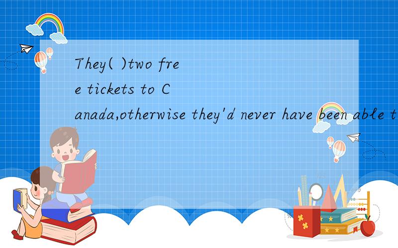 They( )two free tickets to Canada,otherwise they'd never have been able to afford to go.A.had got Bgot C.have got Dget