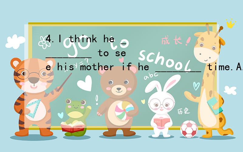4.I think he _________ to see his mother if he ________ time.A.will go,has B.will go ,will have C.would go,would have D.would go,had would 和will有什么区别捏?5.Do you knoe ___________?Yes,it's about Liu Xiang.A.what the news are B.that is the