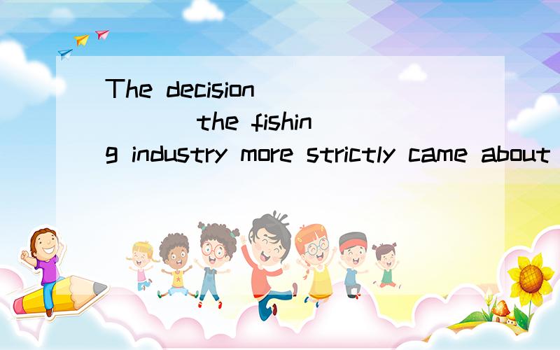 The decision ____ the fishing industry more strictly came about because of concerns about the marine environment.A regulatedB regulatesC to regulateD is regulating
