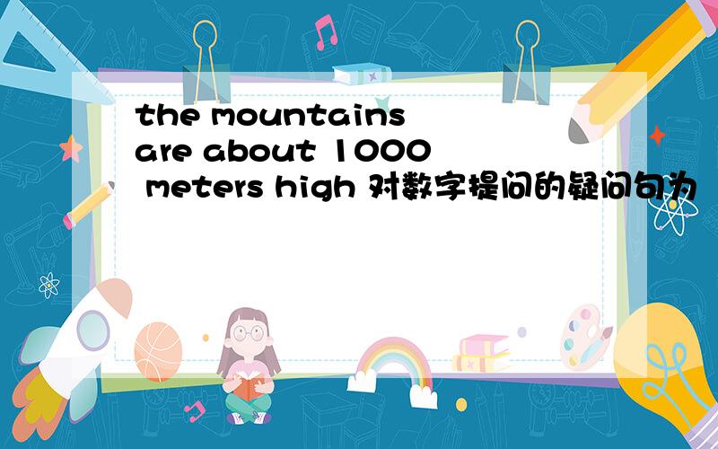 the mountains are about 1000 meters high 对数字提问的疑问句为