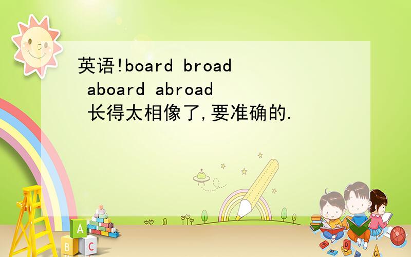 英语!board broad aboard abroad 长得太相像了,要准确的.