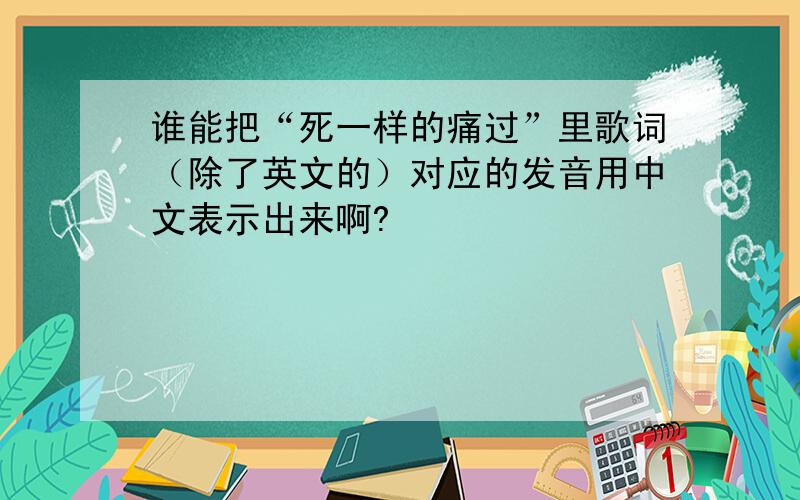 谁能把“死一样的痛过”里歌词（除了英文的）对应的发音用中文表示出来啊?