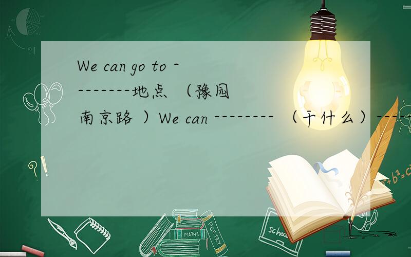 We can go to --------地点 （豫园 南京路 ）We can -------- （干什么）------- is in.（在哪里 方位词）of Shanghai------- are on