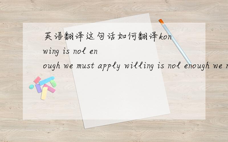 英语翻译这句话如何翻译konwing is nol enough we must apply willing is nol enough we must do