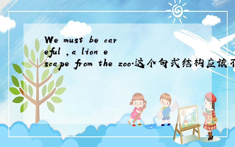 We must be careful ,a lion escape from the zoo.这个句式结构应该不对吧?逗号前后都是完整的句子escape改成escaped