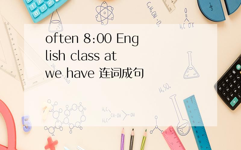 often 8:00 English class at we have 连词成句