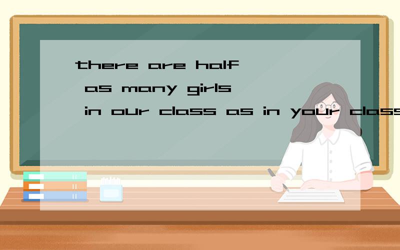 there are half as many girls in our class as in your class怎么翻?最好讲得清楚