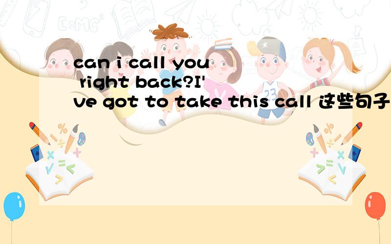 can i call you right back?I've got to take this call 这些句子什麽意思.翻译通顺一点