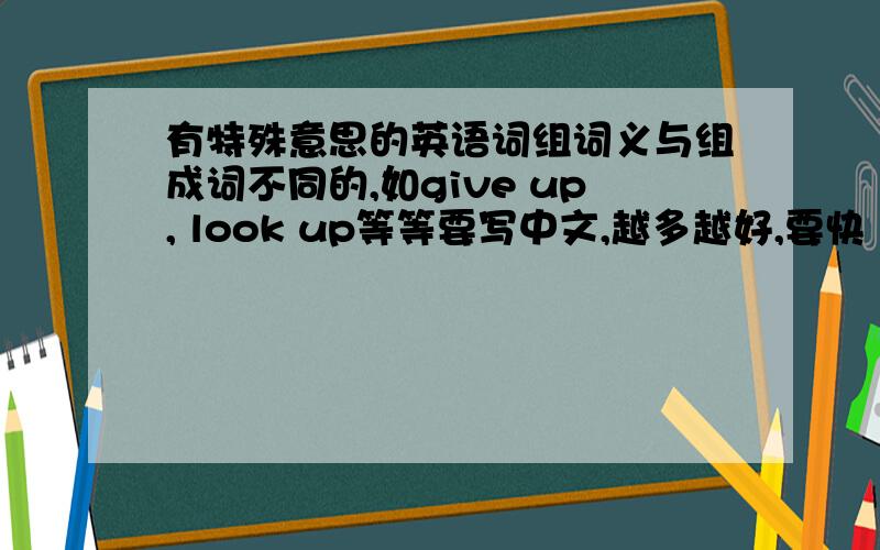有特殊意思的英语词组词义与组成词不同的,如give up, look up等等要写中文,越多越好,要快（起码十个）