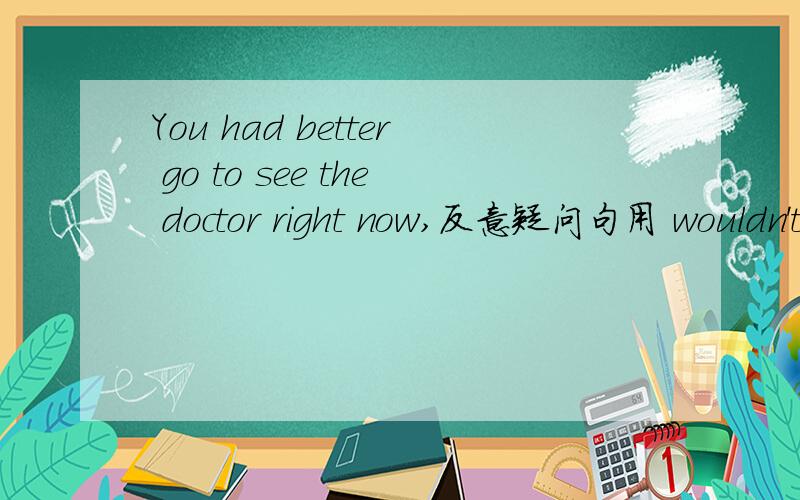 You had better go to see the doctor right now,反意疑问句用 wouldn't you 为什么?
