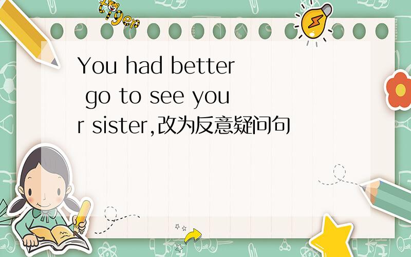 You had better go to see your sister,改为反意疑问句