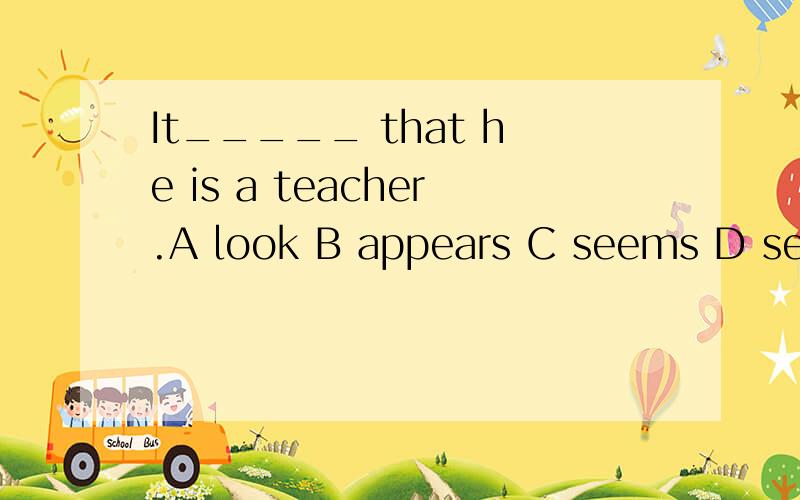 It_____ that he is a teacher.A look B appears C seems D seem 选哪个?为什么?