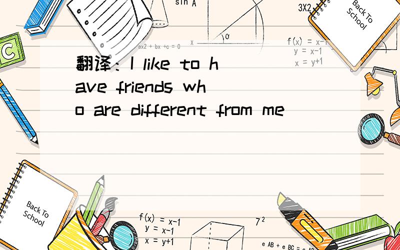 翻译：I like to have friends who are different from me