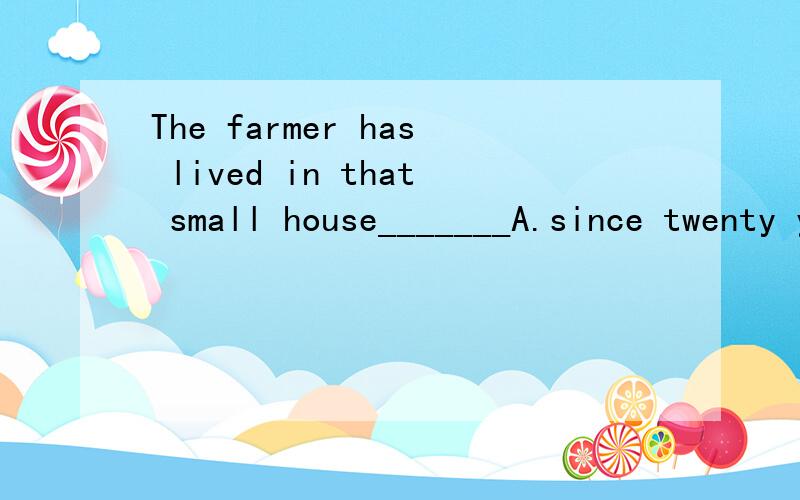 The farmer has lived in that small house_______A.since twenty years B.for twenty yearsC.twenty years ago D.for twenty years ago但我想知道为什么不选其他的,请详解,逐个排除,