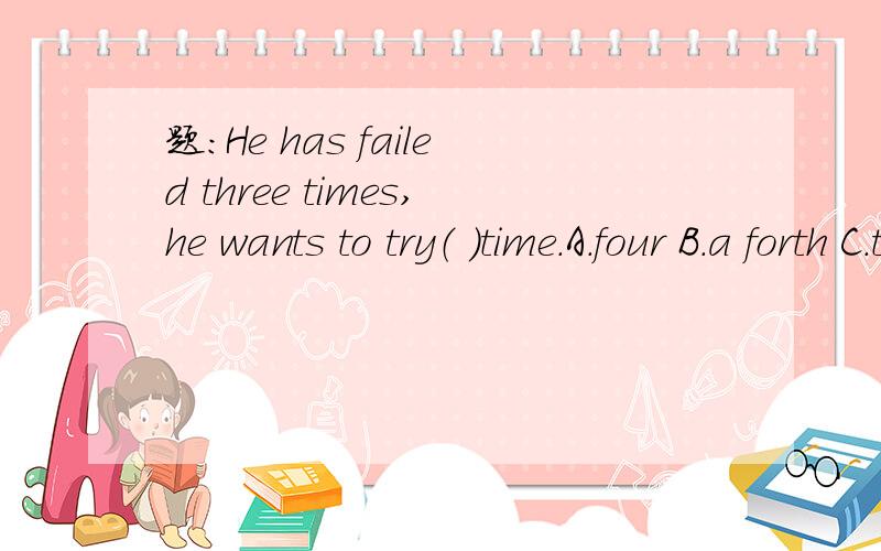 题：He has failed three times,he wants to try（ ）time.A.four B.a forth C.the four D.the fortha forth,但是为什么不选D.按分析,他已经失败了3次,他想要尝试第四次,也是可以说的过去的,为何就要为他想要再一次