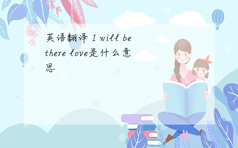 英语翻译 I will bethere love是什么意思