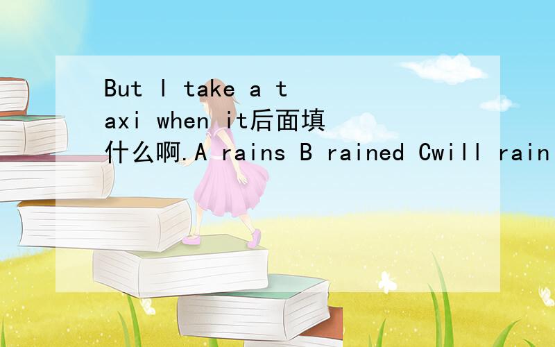 But l take a taxi when it后面填什么啊.A rains B rained Cwill rain D is rainingBut l take a taxi when it后面填什么啊.A rains B rained Cwill rain D is raining