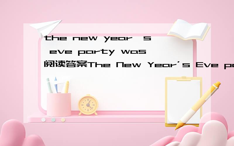 the new year's eve party was阅读答案The New Year’s Eve party was going on when the bell rang.A tall man opened the door and came in.Nobody knew him,but the host went over and took him in.The man sat there happily for an hour and drunk.Then he s
