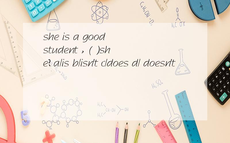 she is a good student ,( )she?a/is b/isn't c/does d/ doesn't