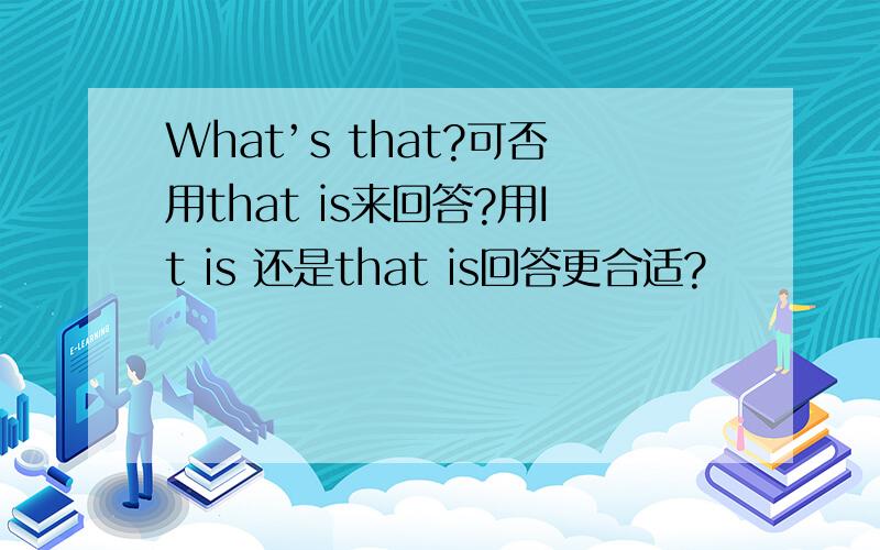 What’s that?可否用that is来回答?用It is 还是that is回答更合适?