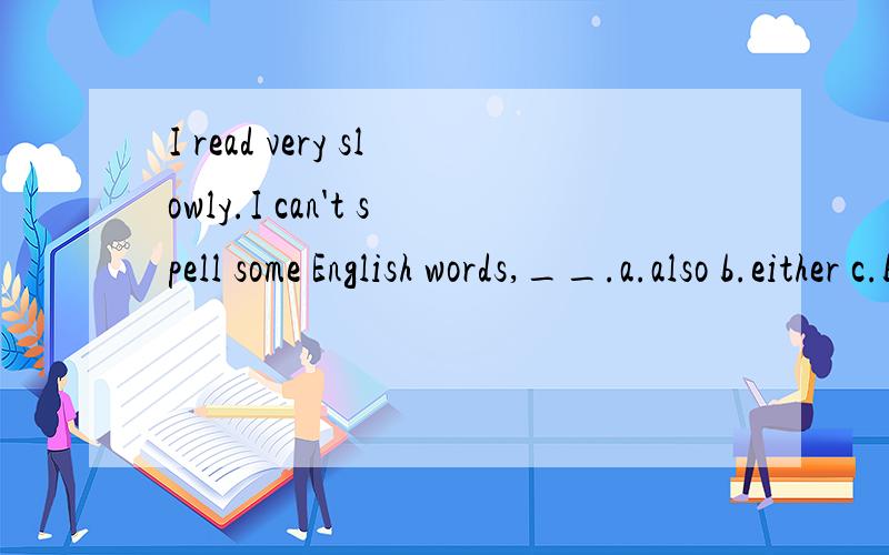 I read very slowly.I can't spell some English words,__.a.also b.either c.but