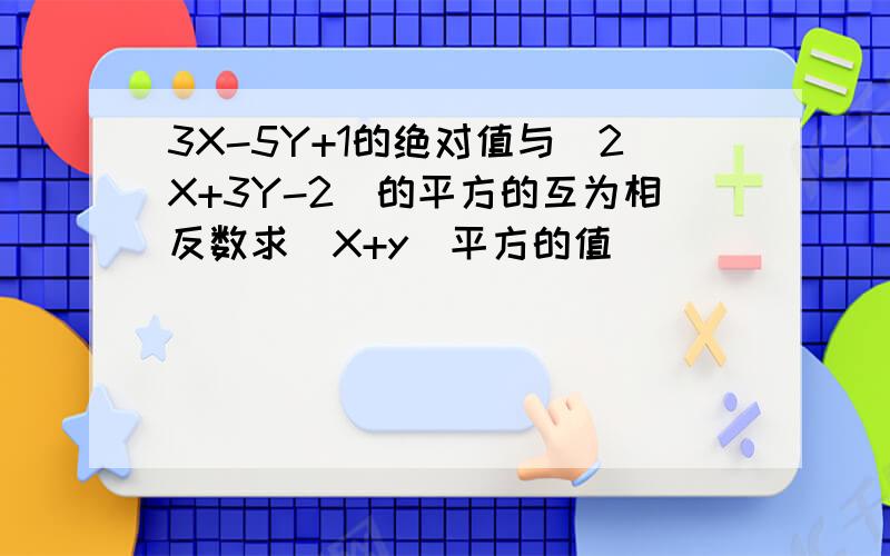 3X-5Y+1的绝对值与(2X+3Y-2)的平方的互为相反数求(X+y)平方的值