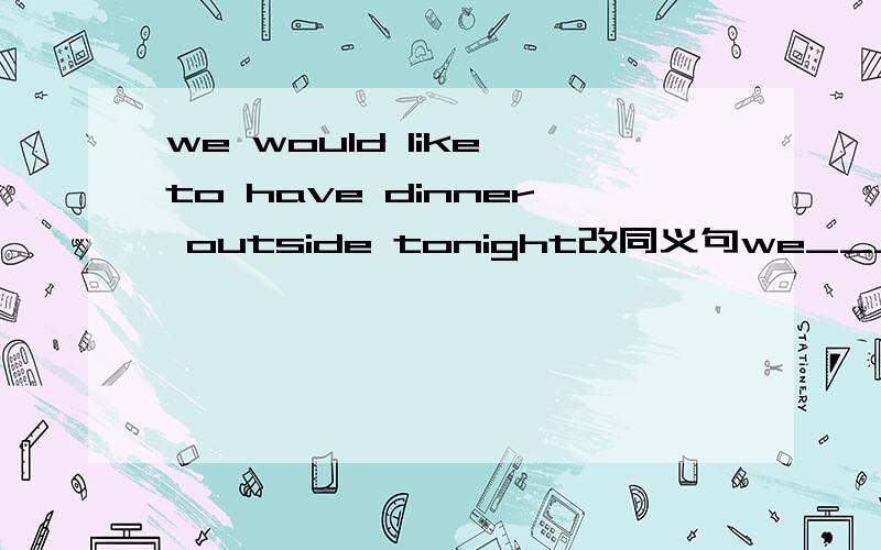 we would like to have dinner outside tonight改同义句we____ ______ _____ dinner  outside tonight