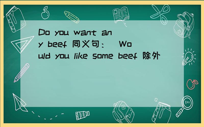 Do you want any beef 同义句：（Would you like some beef 除外）