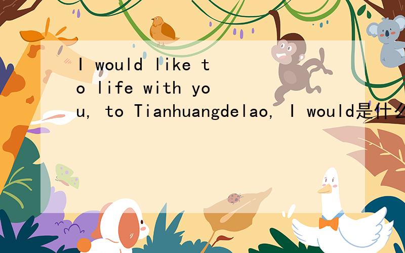 I would like to life with you, to Tianhuangdelao, I would是什么意思?谢谢大家了