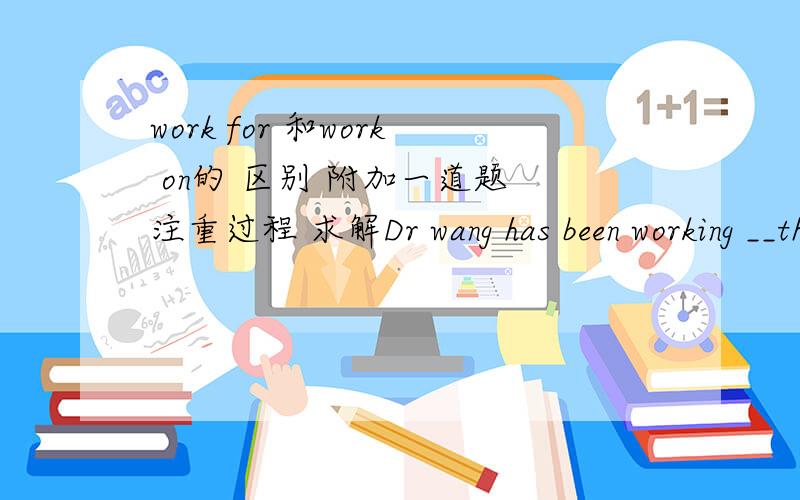 work for 和work on的 区别 附加一道题 注重过程 求解Dr wang has been working __the experiment for the whole evening,and he is still continuing ___the experiment after a 20-minute break.A.with, to prepare for  B.for ,preparing  C .on, pre