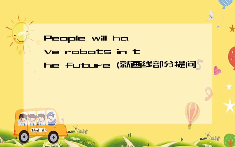 People will have robots in the future (就画线部分提问